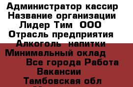 Администратор-кассир › Название организации ­ Лидер Тим, ООО › Отрасль предприятия ­ Алкоголь, напитки › Минимальный оклад ­ 36 000 - Все города Работа » Вакансии   . Тамбовская обл.,Моршанск г.